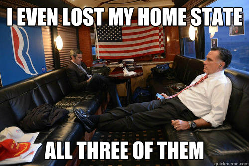 I even lost my home state All three of them  Sudden Realization Romney