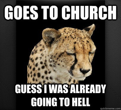 goes to church guess i was already going to hell  Defeated Cheetah