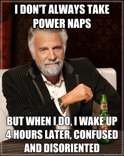 I don't always take power naps but when I do, I wake up 4 hours later, confused and disoriented - I don't always take power naps but when I do, I wake up 4 hours later, confused and disoriented  The Most Interesting Man In The World