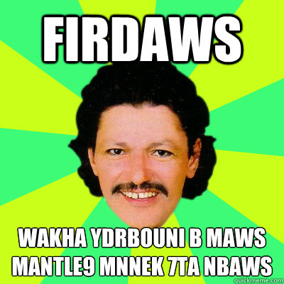 Firdaws wakha ydrbouni b maws
mantle9 mnnek 7ta nbaws  