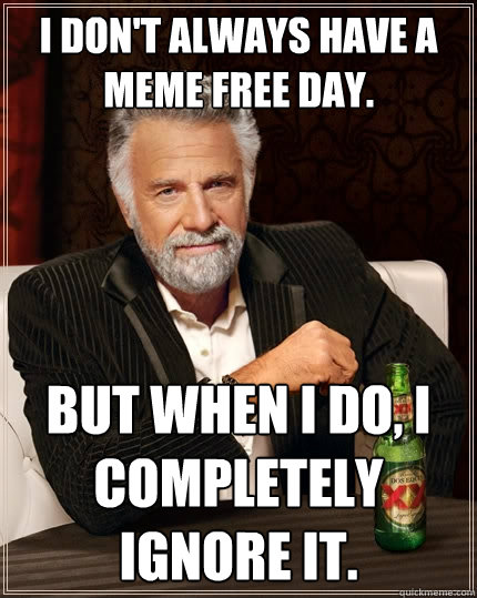 I don't always have a meme free day. But when I do, I completely ignore it.  The Most Interesting Man In The World