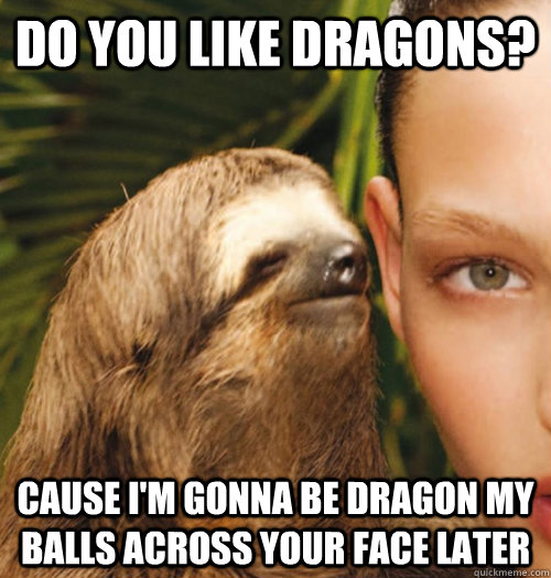 Do you like dragons? cause I'm gonna be dragon my balls across your face later  Whispering Sloth