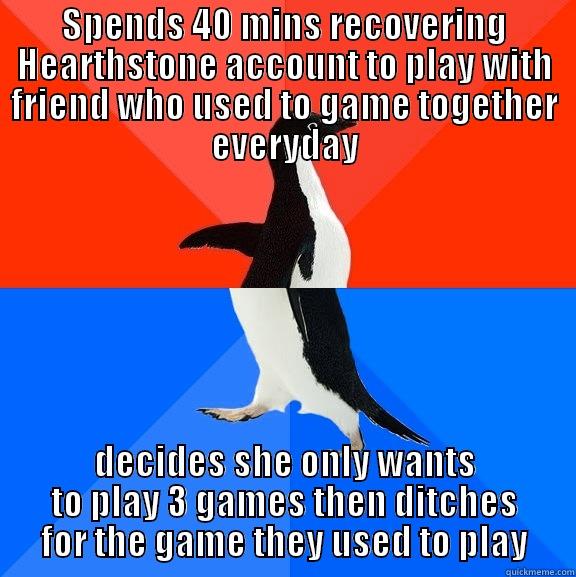 SPENDS 40 MINS RECOVERING HEARTHSTONE ACCOUNT TO PLAY WITH FRIEND WHO USED TO GAME TOGETHER EVERYDAY DECIDES SHE ONLY WANTS TO PLAY 3 GAMES THEN DITCHES FOR THE GAME THEY USED TO PLAY Socially Awesome Awkward Penguin