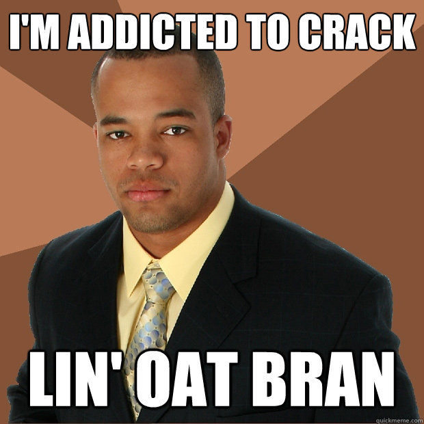 I'm addicted to crack lin' oat bran  Successful Black Man