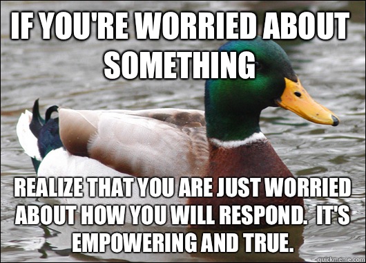 If you're worried about something Realize that you are just worried about how you will respond.  It's empowering and true. - If you're worried about something Realize that you are just worried about how you will respond.  It's empowering and true.  Actual Advice Mallard