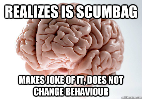 realizes is scumbag makes joke of it, does not change behaviour  Scumbag Brain