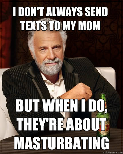 I don't always send texts to my mom But when I do, they're about masturbating - I don't always send texts to my mom But when I do, they're about masturbating  The Most Interesting Man In The World