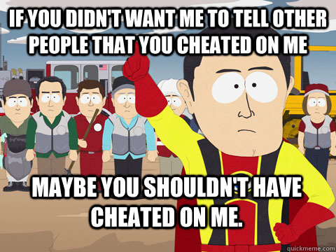 If you didn't want me to tell other people that you cheated on me Maybe you shouldn't have cheated on me.  