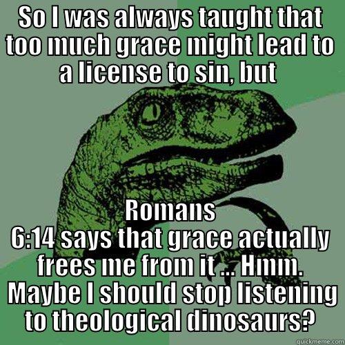 Grace Dinosaurs - SO I WAS ALWAYS TAUGHT THAT TOO MUCH GRACE MIGHT LEAD TO A LICENSE TO SIN, BUT  ROMANS 6:14 SAYS THAT GRACE ACTUALLY FREES ME FROM IT ... HMM.  MAYBE I SHOULD STOP LISTENING TO THEOLOGICAL DINOSAURS? Philosoraptor