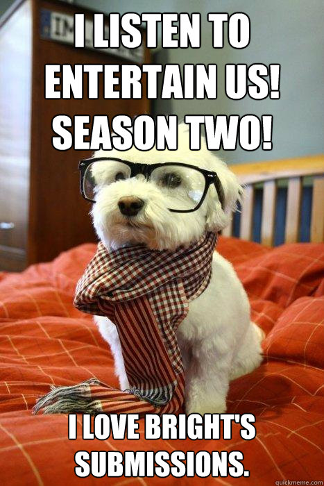 I listen to Entertain Us! Season Two! I love Bright's submissions.  Hipster Dog