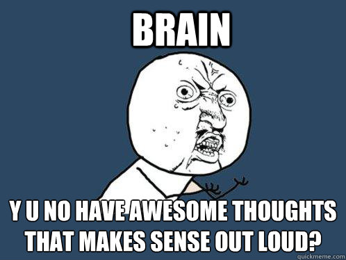 brain y u no have awesome thoughts that makes sense out loud?  Y U No