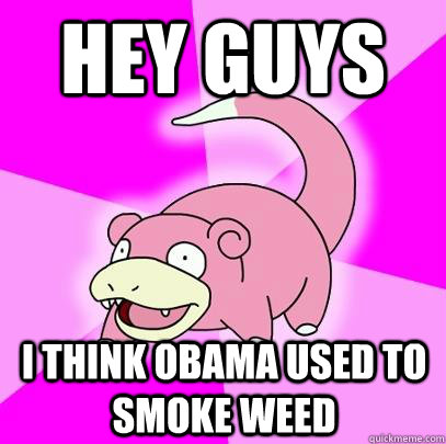 Hey guys I think obama used to smoke weed  Slowpoke