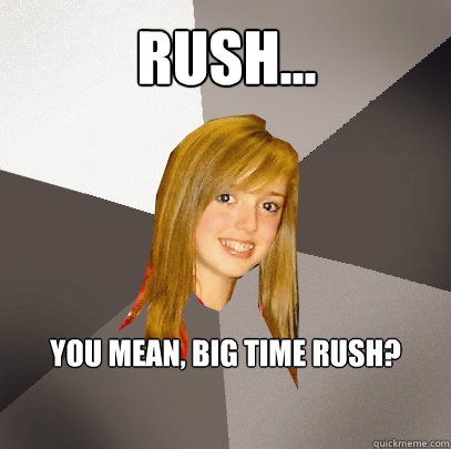 Rush... You mean, BIG TIME RUSH?  Musically Oblivious 8th Grader