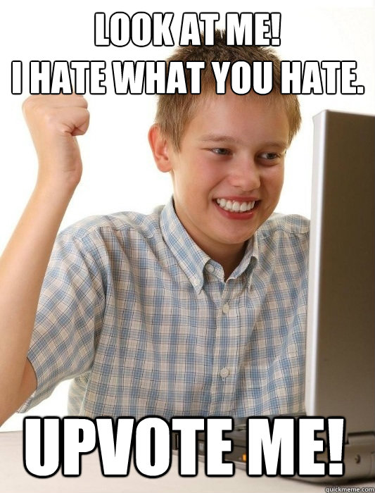 Look at me!
I hate what you hate. Upvote me! - Look at me!
I hate what you hate. Upvote me!  First Day on the Internet Kid