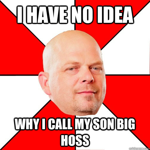 I have no idea why I call my son Big Hoss  Pawn Star