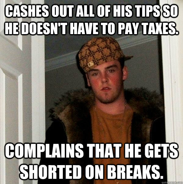 Cashes out all of his tips so he doesn't have to pay taxes. Complains that he gets shorted on breaks.  Scumbag Steve