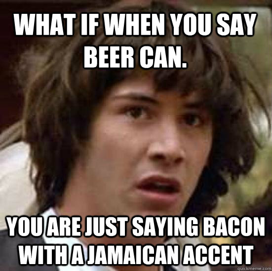 What if when you say beer can. you are just saying bacon with a jamaican accent  conspiracy keanu