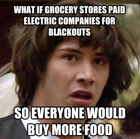 What if Grocery stores paid electric companies for blackouts So everyone would buy more food - What if Grocery stores paid electric companies for blackouts So everyone would buy more food  conspiracy keanu