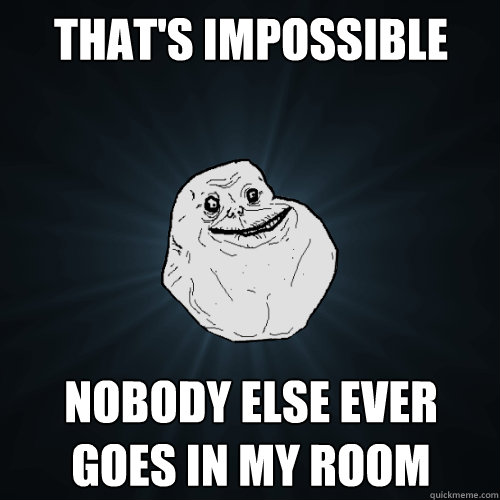 That's impossible Nobody else ever goes in my room
  Forever Alone