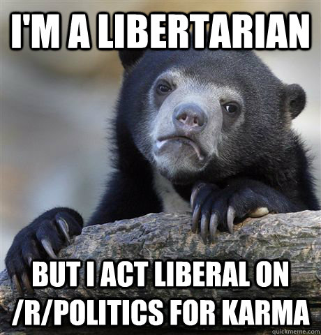 I'm a libertarian But i act liberal on /r/politics for karma - I'm a libertarian But i act liberal on /r/politics for karma  Confession Bear