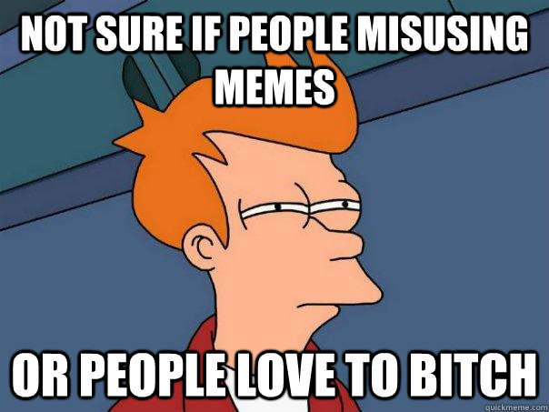 Not sure if people misusing memes Or people love to bitch  Futurama Fry