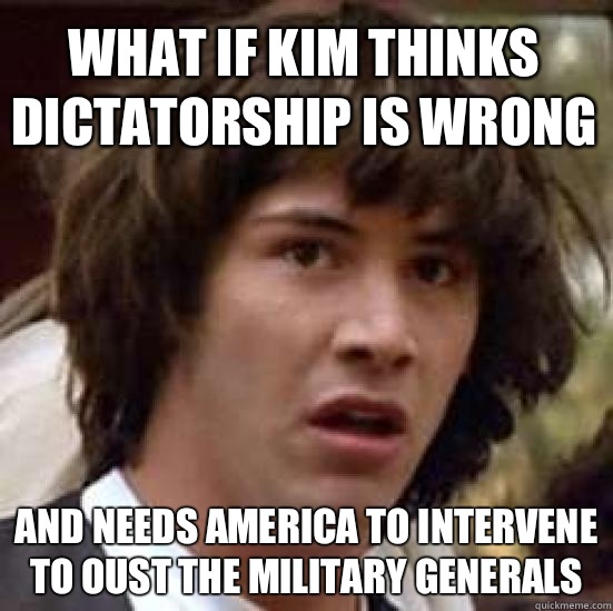 what if Kim thinks dictatorship is wrong And needs America to intervene to oust the military generals  conspiracy keanu