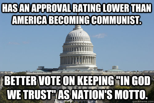 Has an approval rating lower than America becoming communist. Better vote on keeping 