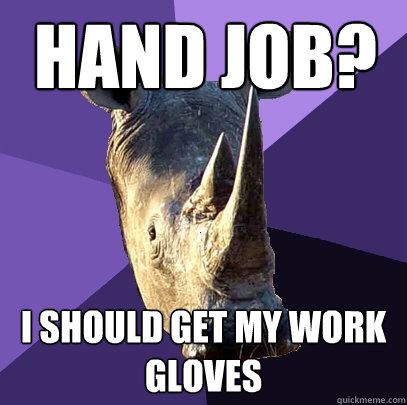 hand job? i should get my work gloves  Sexually Oblivious Rhino