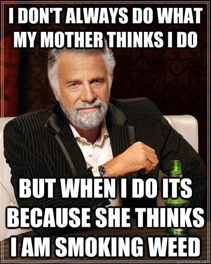 I don't always do what my mother thinks I do but when I do its because she thinks I am smoking weed   The Most Interesting Man In The World