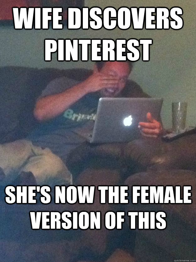 wife discovers pinterest she's now the female version of this - wife discovers pinterest she's now the female version of this  new meme dad