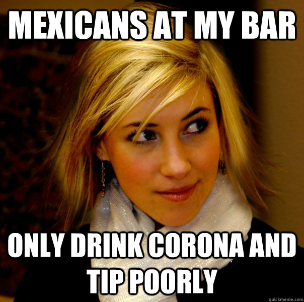 Mexicans at my bar only drink Corona and tip poorly - Mexicans at my bar only drink Corona and tip poorly  Racist Jene