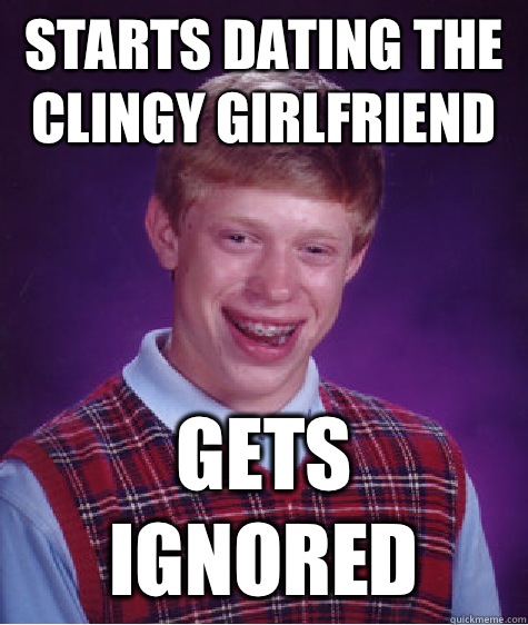 Starts dating The Clingy Girlfriend Gets ignored  Bad Luck Brian