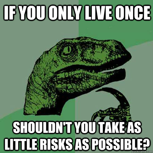 If you only live once shouldn't you take as little risks as possible?  Philosoraptor