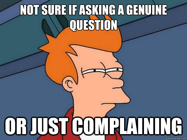 Not sure if asking a genuine question Or just complaining  Futurama Fry