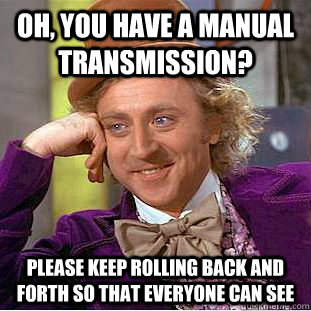 Oh, you have a manual transmission? Please keep rolling back and forth so that everyone can see - Oh, you have a manual transmission? Please keep rolling back and forth so that everyone can see  Condescending Wonka