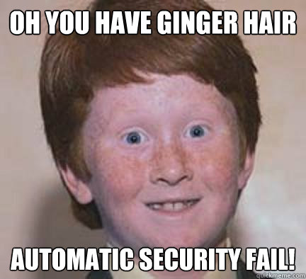 OH YOU HAVE GINGER HAIR AUTOMATIC SECURITY FAIL! - OH YOU HAVE GINGER HAIR AUTOMATIC SECURITY FAIL!  Over Confident Ginger