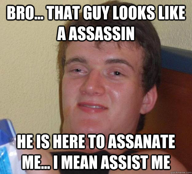 Bro... that guy looks like a assassin  he is here to assanate me... i mean assist me  10 Guy