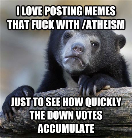 I LOVE POSTING MEMES THAT FUCK WITH /ATHEISM JUST TO SEE HOW QUICKLY THE DOWN VOTES ACCUMULATE  Confession Bear