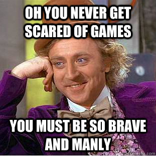 Oh you never get scared of games you must be so brave and manly  Condescending Wonka