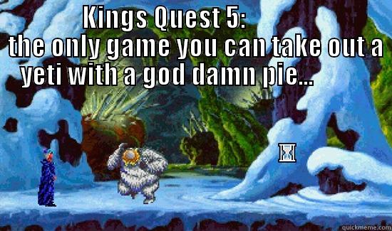                 KINGS QUEST 5:                              THE ONLY GAME YOU CAN TAKE OUT A YETI WITH A GOD DAMN PIE...             Misc