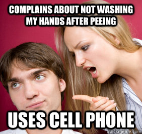 complains about not washing my hands after peeing uses cell phone - complains about not washing my hands after peeing uses cell phone  Nagging Girlfriend