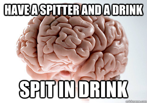 have a spitter and a drink spit in drink  Scumbag Brain