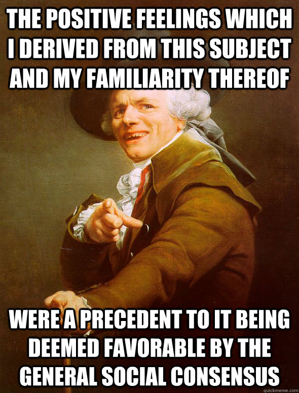 the positive feelings which I derived from this subject and my familiarity thereof were a precedent to it being deemed favorable by the general social consensus  Joseph Ducreux