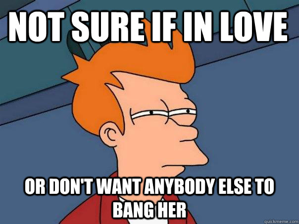 Not sure if in love or don't want anybody else to bang her  Futurama Fry