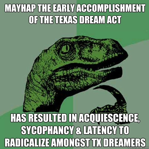 Mayhap the early accomplishment of the Texas DREAM ACT 
 has resulted in acquiescence, sycophancy & latency to radicalize amongst TX Dreamers
  Philosoraptor