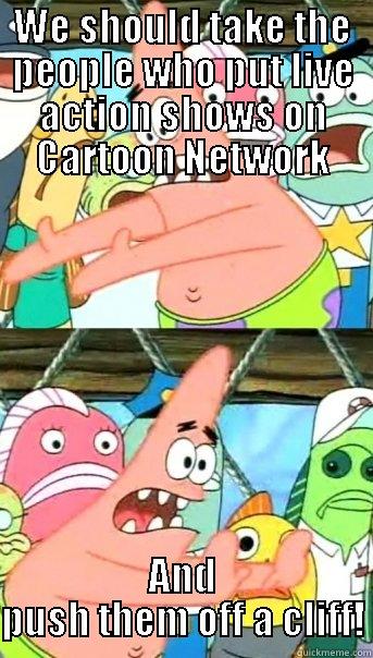 BEST. IDEA. EVAH! - WE SHOULD TAKE THE PEOPLE WHO PUT LIVE ACTION SHOWS ON CARTOON NETWORK AND PUSH THEM OFF A CLIFF! Push it somewhere else Patrick