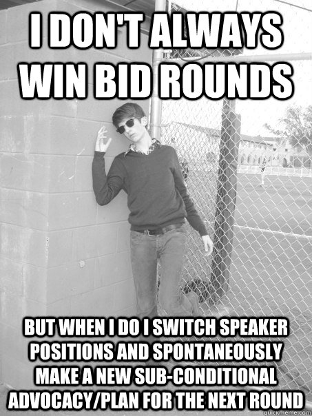 i don't always win bid rounds but when i do i switch speaker positions and spontaneously make a new sub-conditional advocacy/plan for the next round  The Worlds Most Interesting Debater