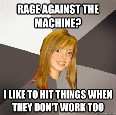 Rage Against the Machine? I like to hit things when they don't work too - Rage Against the Machine? I like to hit things when they don't work too  Musically Oblivious 8th Grader