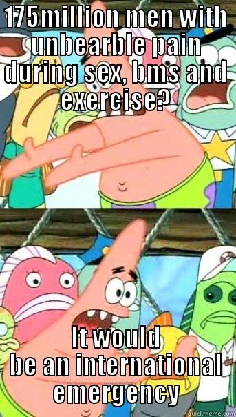 175MILLION MEN WITH UNBEARBLE PAIN DURING SEX, BMS AND EXERCISE? IT WOULD BE AN INTERNATIONAL EMERGENCY Push it somewhere else Patrick