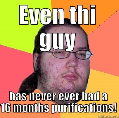 EVEN THI GUY HAS NEVER EVER HAD A 16 MONTHS PURIFICATIONS! Butthurt Dweller